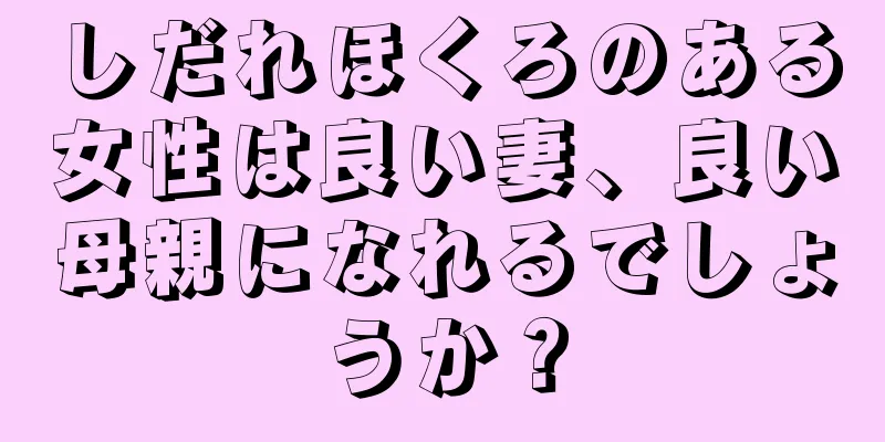 しだれほくろのある女性は良い妻、良い母親になれるでしょうか？