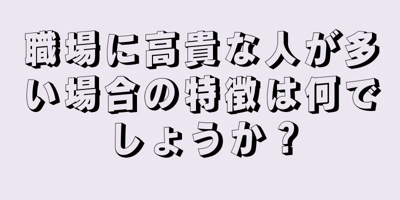 職場に高貴な人が多い場合の特徴は何でしょうか？