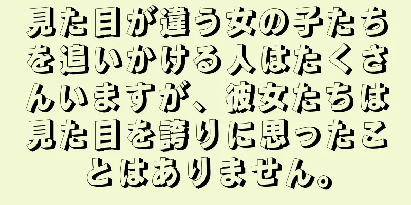 見た目が違う女の子たちを追いかける人はたくさんいますが、彼女たちは見た目を誇りに思ったことはありません。