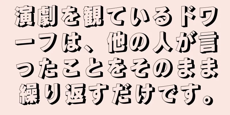 演劇を観ているドワーフは、他の人が言ったことをそのまま繰り返すだけです。