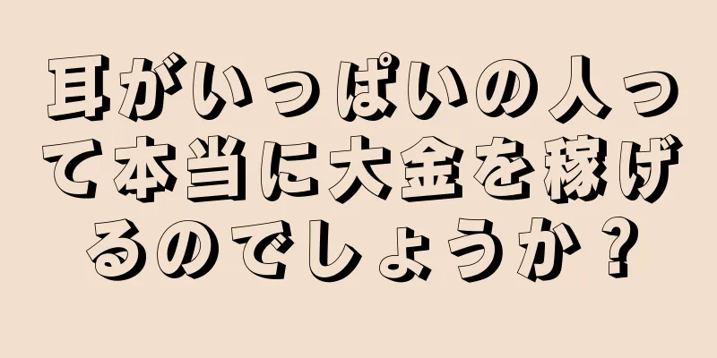 耳がいっぱいの人って本当に大金を稼げるのでしょうか？