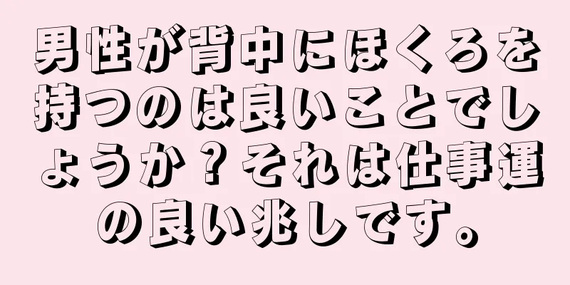 男性が背中にほくろを持つのは良いことでしょうか？それは仕事運の良い兆しです。