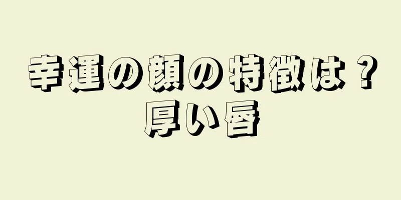 幸運の顔の特徴は？厚い唇