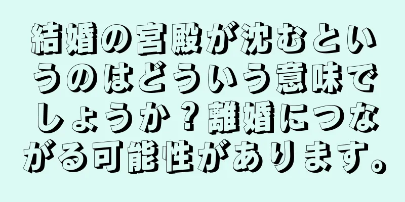 結婚の宮殿が沈むというのはどういう意味でしょうか？離婚につながる可能性があります。