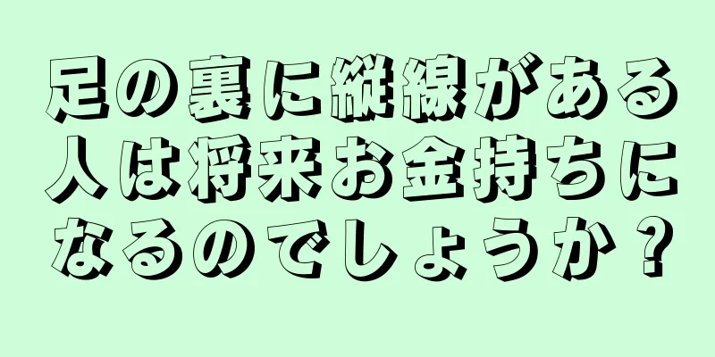 足の裏に縦線がある人は将来お金持ちになるのでしょうか？