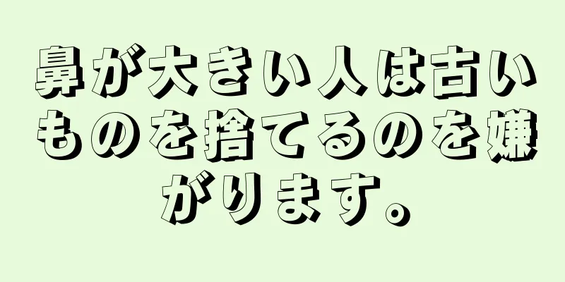 鼻が大きい人は古いものを捨てるのを嫌がります。