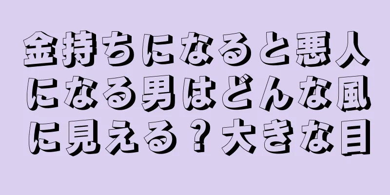 金持ちになると悪人になる男はどんな風に見える？大きな目