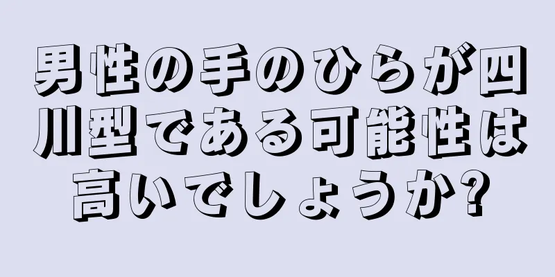 男性の手のひらが四川型である可能性は高いでしょうか?