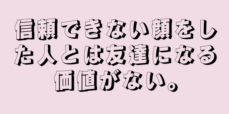 信頼できない顔をした人とは友達になる価値がない。