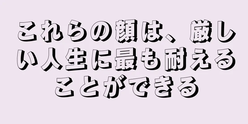 これらの顔は、厳しい人生に最も耐えることができる