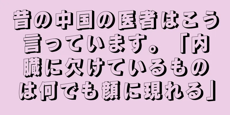 昔の中国の医者はこう言っています。「内臓に欠けているものは何でも顔に現れる」