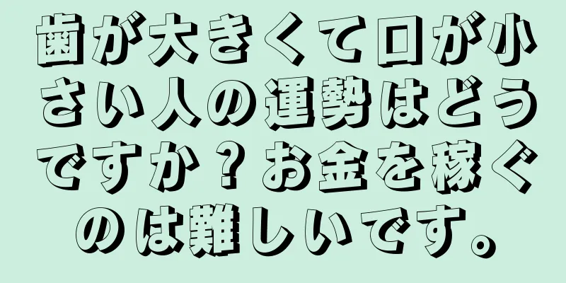 歯が大きくて口が小さい人の運勢はどうですか？お金を稼ぐのは難しいです。