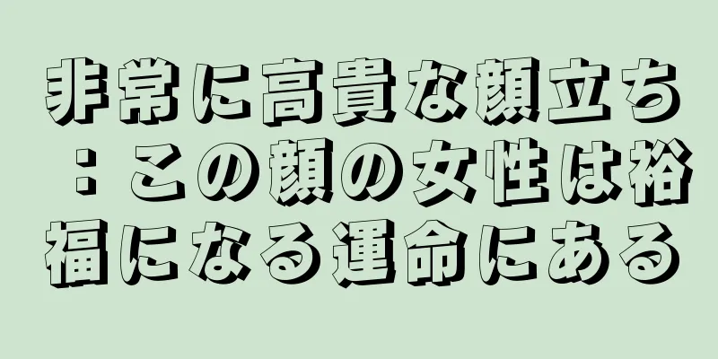 非常に高貴な顔立ち：この顔の女性は裕福になる運命にある