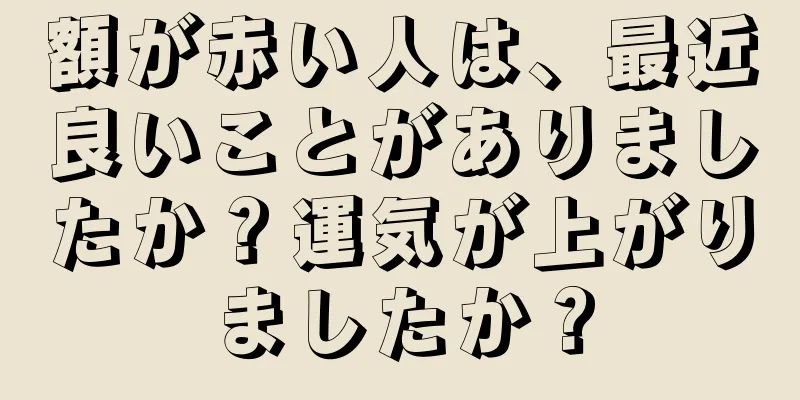 額が赤い人は、最近良いことがありましたか？運気が上がりましたか？