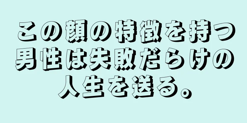 この顔の特徴を持つ男性は失敗だらけの人生を送る。