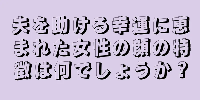 夫を助ける幸運に恵まれた女性の顔の特徴は何でしょうか？