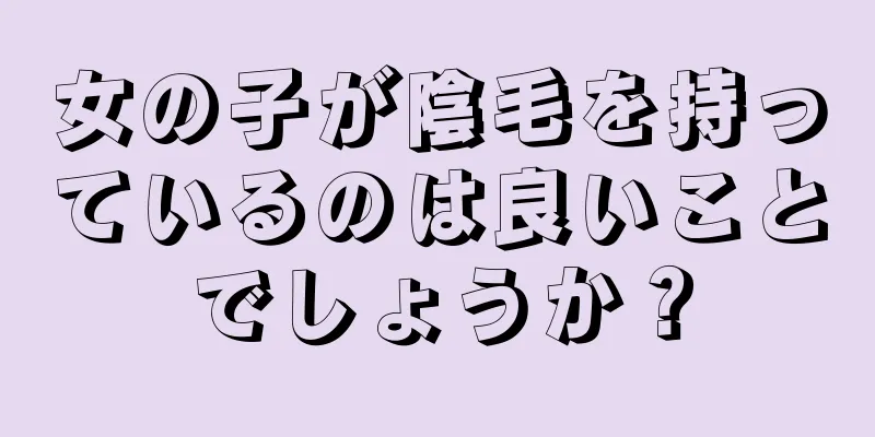 女の子が陰毛を持っているのは良いことでしょうか？