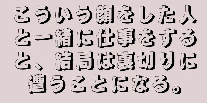 こういう顔をした人と一緒に仕事をすると、結局は裏切りに遭うことになる。