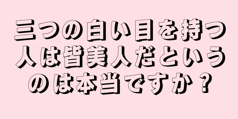 三つの白い目を持つ人は皆美人だというのは本当ですか？