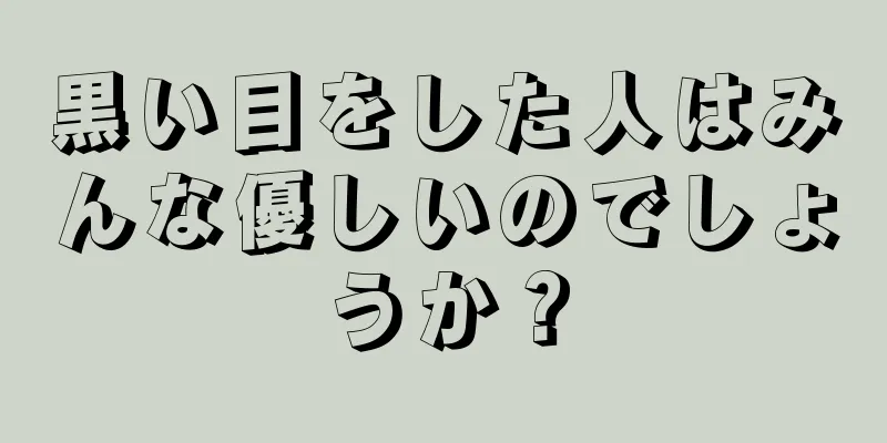 黒い目をした人はみんな優しいのでしょうか？