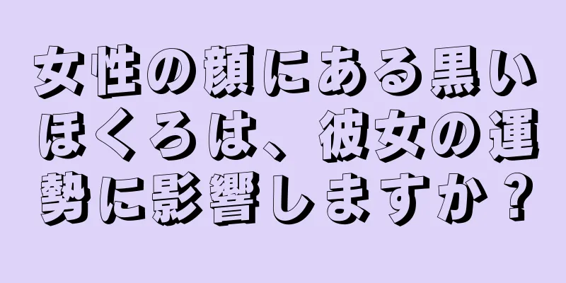 女性の顔にある黒いほくろは、彼女の運勢に影響しますか？