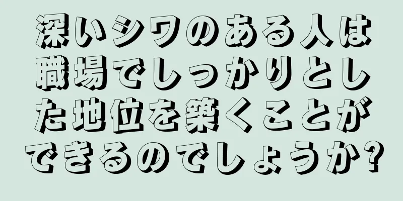 深いシワのある人は職場でしっかりとした地位を築くことができるのでしょうか?