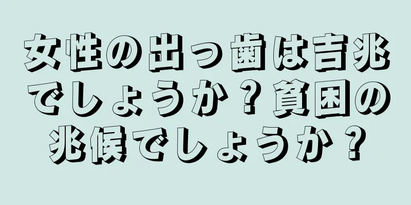 女性の出っ歯は吉兆でしょうか？貧困の兆候でしょうか？