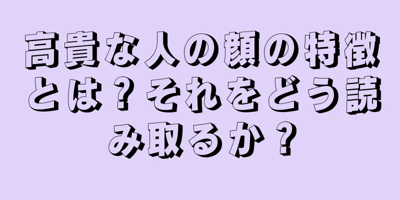 高貴な人の顔の特徴とは？それをどう読み取るか？