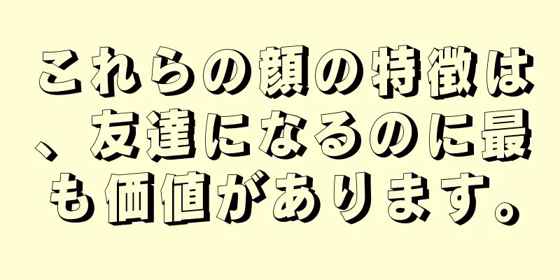 これらの顔の特徴は、友達になるのに最も価値があります。