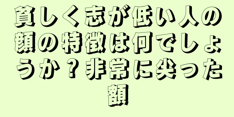 貧しく志が低い人の顔の特徴は何でしょうか？非常に尖った額