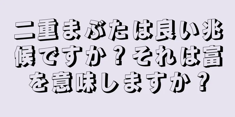 二重まぶたは良い兆候ですか？それは富を意味しますか？