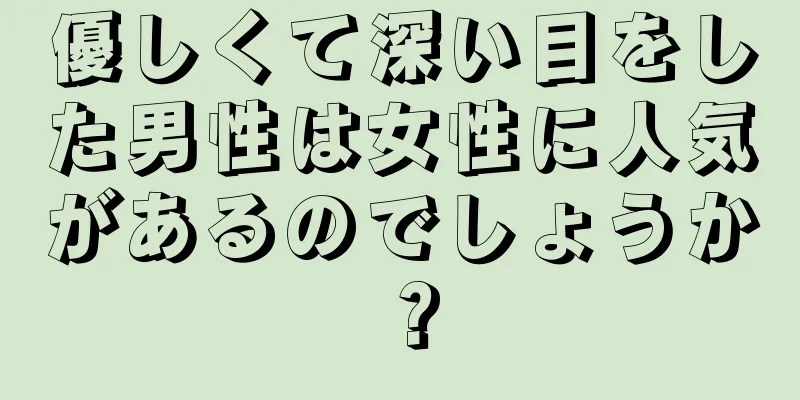 優しくて深い目をした男性は女性に人気があるのでしょうか？