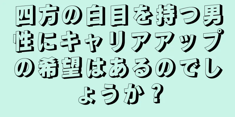 四方の白目を持つ男性にキャリアアップの希望はあるのでしょうか？