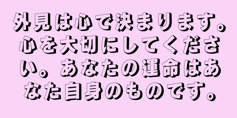 外見は心で決まります。心を大切にしてください。あなたの運命はあなた自身のものです。