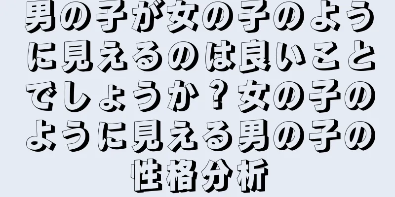 男の子が女の子のように見えるのは良いことでしょうか？女の子のように見える男の子の性格分析