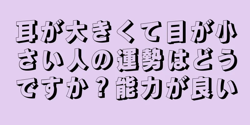 耳が大きくて目が小さい人の運勢はどうですか？能力が良い