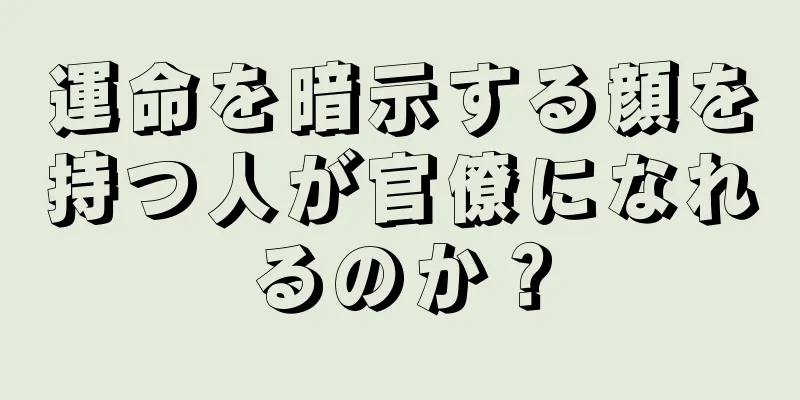 運命を暗示する顔を持つ人が官僚になれるのか？