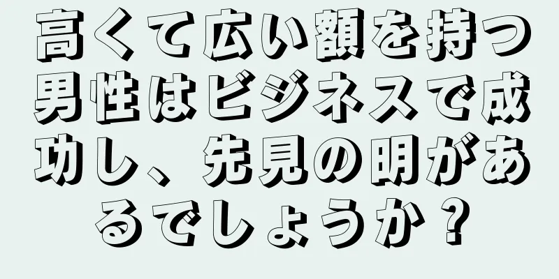 高くて広い額を持つ男性はビジネスで成功し、先見の明があるでしょうか？