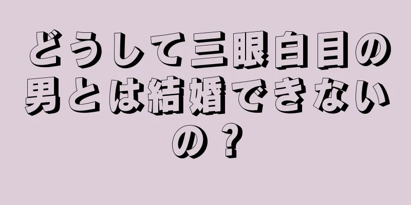 どうして三眼白目の男とは結婚できないの？