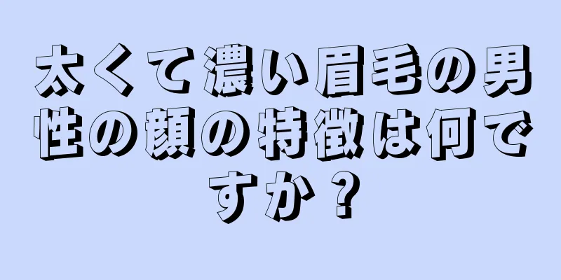 太くて濃い眉毛の男性の顔の特徴は何ですか？