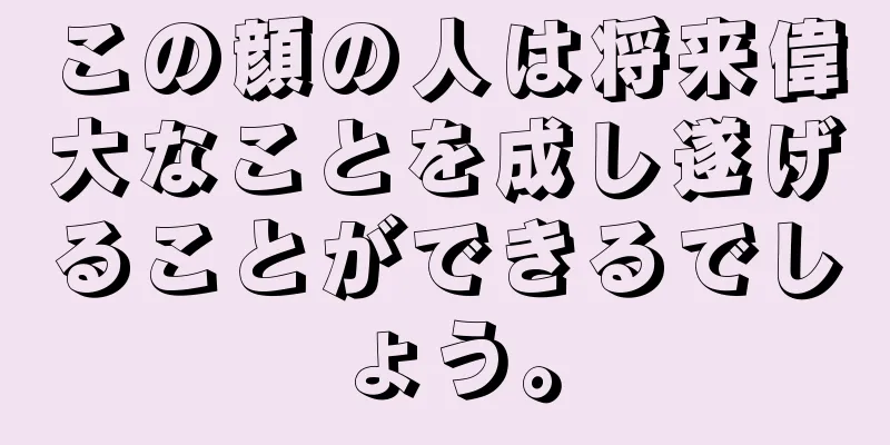 この顔の人は将来偉大なことを成し遂げることができるでしょう。