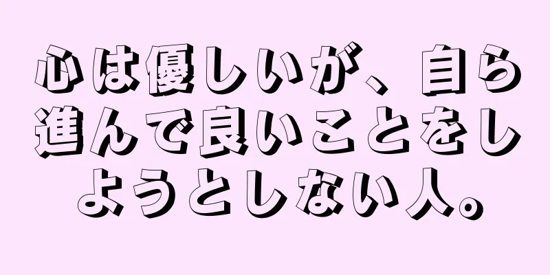 心は優しいが、自ら進んで良いことをしようとしない人。