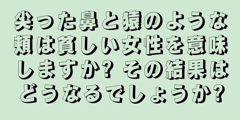 尖った鼻と猿のような頬は貧しい女性を意味しますか? その結果はどうなるでしょうか?