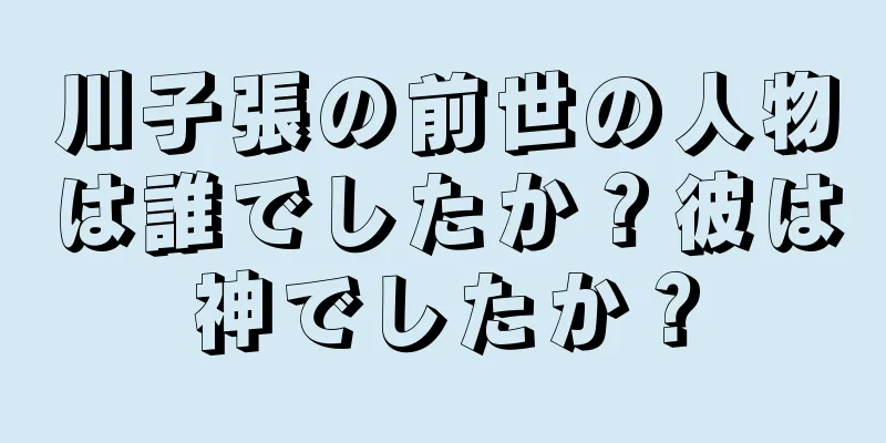 川子張の前世の人物は誰でしたか？彼は神でしたか？