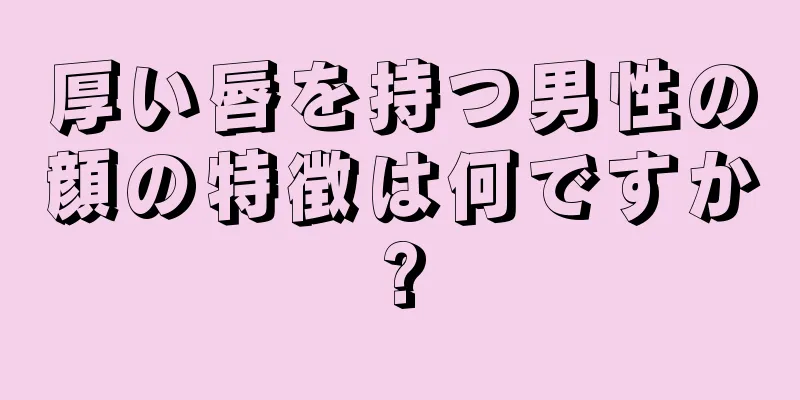 厚い唇を持つ男性の顔の特徴は何ですか?