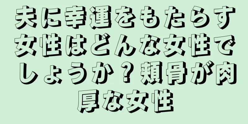 夫に幸運をもたらす女性はどんな女性でしょうか？頬骨が肉厚な女性