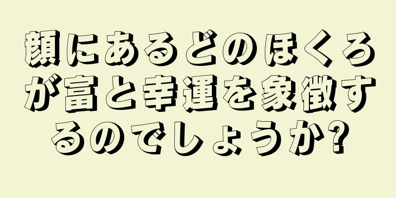 顔にあるどのほくろが富と幸運を象徴するのでしょうか?