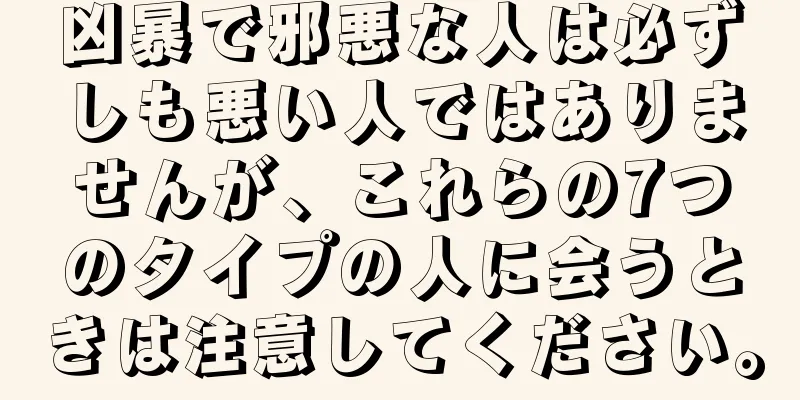 凶暴で邪悪な人は必ずしも悪い人ではありませんが、これらの7つのタイプの人に会うときは注意してください。