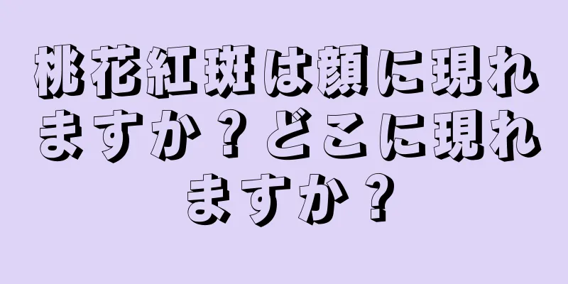 桃花紅斑は顔に現れますか？どこに現れますか？