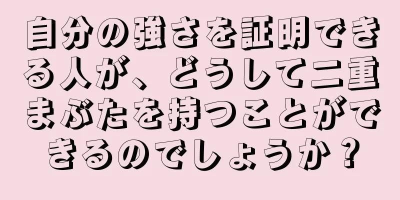 自分の強さを証明できる人が、どうして二重まぶたを持つことができるのでしょうか？